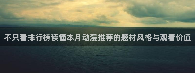 动漫人物大全:不只看排行榜读懂本月动漫推荐的题材风格与观看价值
