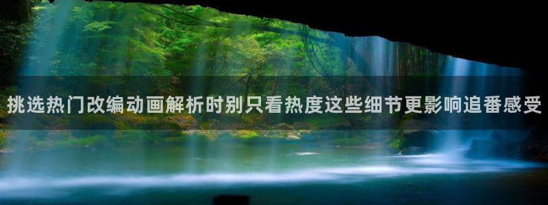 动漫网页入口:挑选热门改编动画解析时别只看热度这些细节更影响追番感受