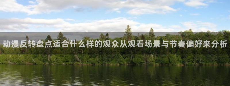 在线动漫网站：动漫反转盘点适合什么样的观众从观看场景与节奏偏好来分析