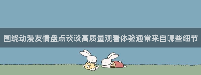 今日动漫:围绕动漫友情盘点谈谈高质量观看体验通常来自哪些细节