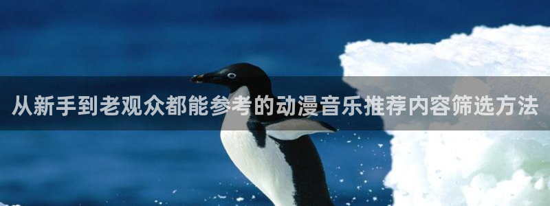 动漫热门话题:从新手到老观众都能参考的动漫音乐推荐内容筛选方法