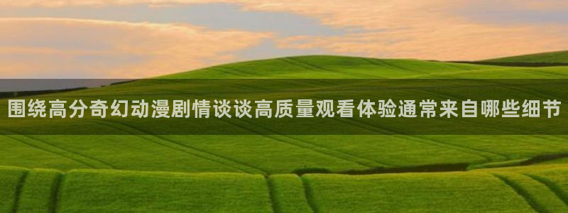 日漫推荐:围绕高分奇幻动漫剧情谈谈高质量观看体验通常来自哪些细节