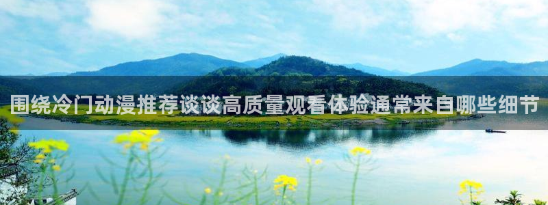 国漫大全:围绕冷门动漫推荐谈谈高质量观看体验通常来自哪些细节