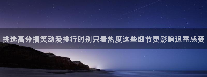 最新动漫作品:挑选高分搞笑动漫排行时别只看热度这些细节更影响追番感受
