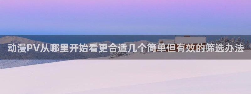 在线动漫:动漫PV从哪里开始看更合适几个简单但有效的筛选办法