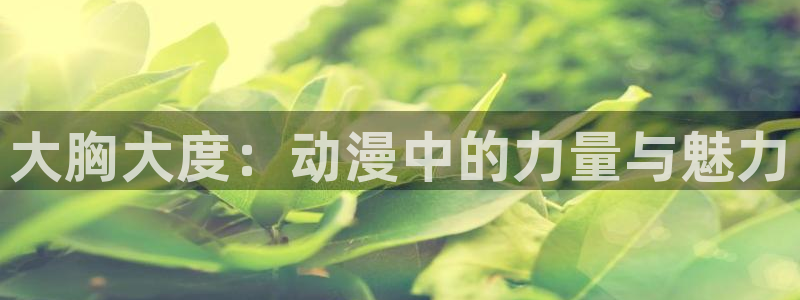 国产动漫排行榜:大胸大度:动漫中的力量与魅力
