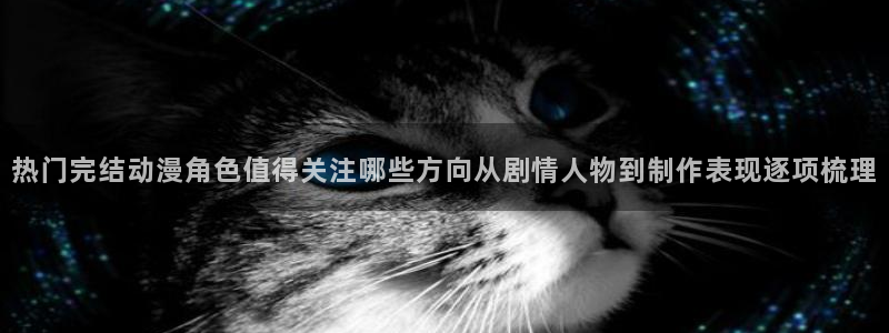 完结动漫推荐:热门完结动漫角色值得关注哪些方向从剧情人物到制作表现逐项梳理
