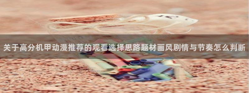 今日新番:关于高分机甲动漫推荐的观看选择思路题材画风剧情与节奏怎么判断