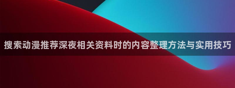 新番动画排行：搜索动漫推荐深夜相关资料时的内容整理方法与实用技巧