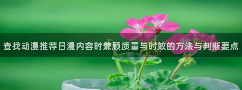 日漫网站：查找动漫推荐日漫内容时兼顾质量与时效的方法与判断要点