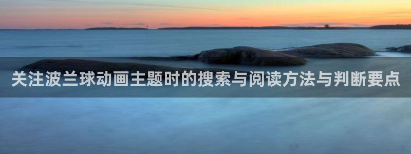 动漫推荐网:关注波兰球动画主题时的搜索与阅读方法与判断要点