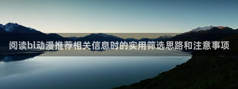动漫作品推荐:阅读bl动漫推荐相关信息时的实用筛选思路和注意事项