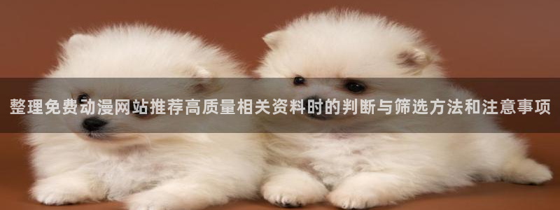 动漫网页导航:整理免费动漫网站推荐高质量相关资料时的判断与筛选方法和注意事项