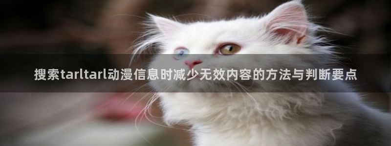 动漫剧情介绍:搜索tarltarl动漫信息时减少无效内容的方法与判断要点