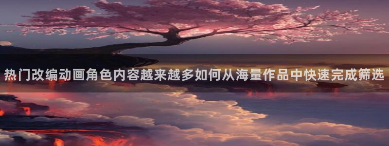 动漫分类导航:热门改编动画角色内容越来越多如何从海量作品中快速完成筛选