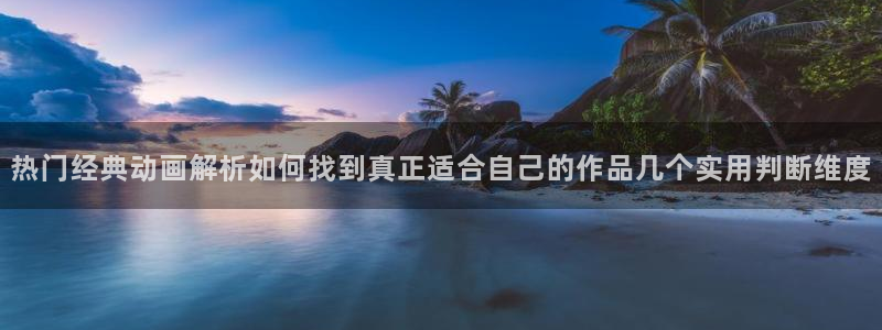 动漫资源:热门经典动画解析如何找到真正适合自己的作品几个实用判断维度