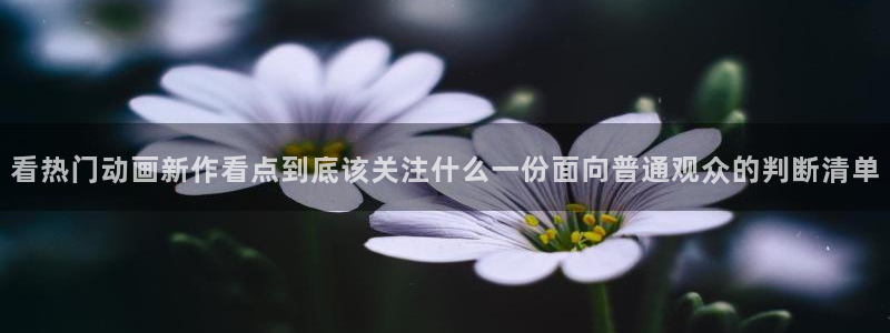 日本动漫网站:看热门动画新作看点到底该关注什么一份面向普通观众的判断清单