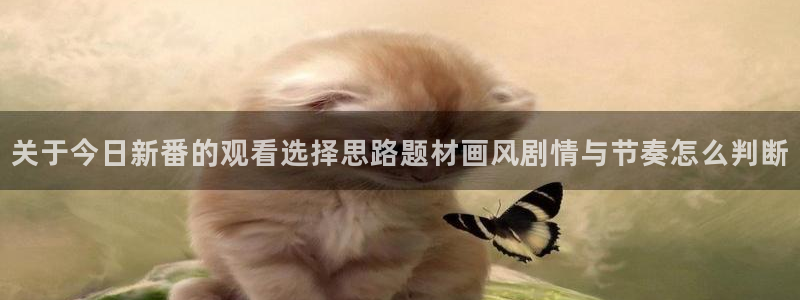 动漫在线观看:关于今日新番的观看选择思路题材画风剧情与节奏怎么判断