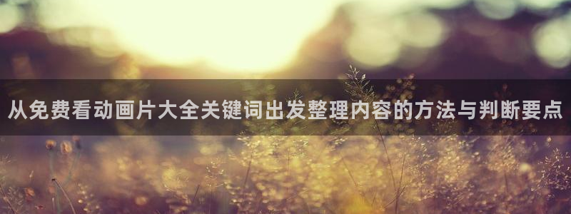 老动漫推荐:从免费看动画片大全关键词出发整理内容的方法与判断要点