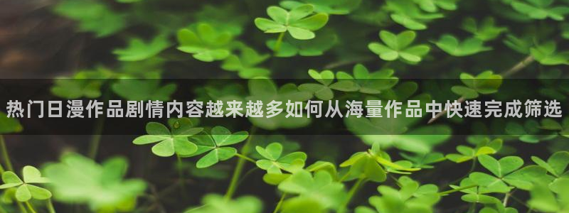 动漫番剧:热门日漫作品剧情内容越来越多如何从海量作品中快速完成筛选