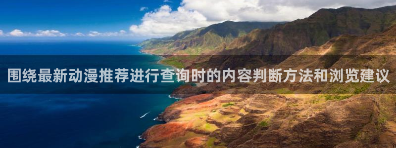日本动漫大全:围绕最新动漫推荐进行查询时的内容判断方法和浏览建议