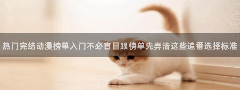 国漫大全:热门完结动漫榜单入门不必盲目跟榜单先弄清这些追番选择标准