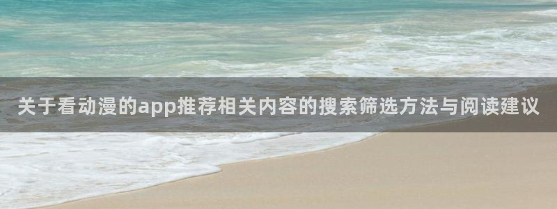 找动漫：关于看动漫的app推荐相关内容的搜索筛选方法与阅读建议