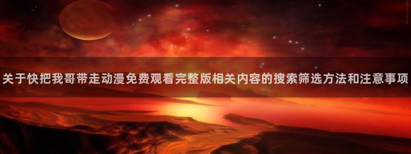 动漫网最新地址:关于快把我哥带走动漫免费观看完整版相关内容的搜索筛选方法和注意事项